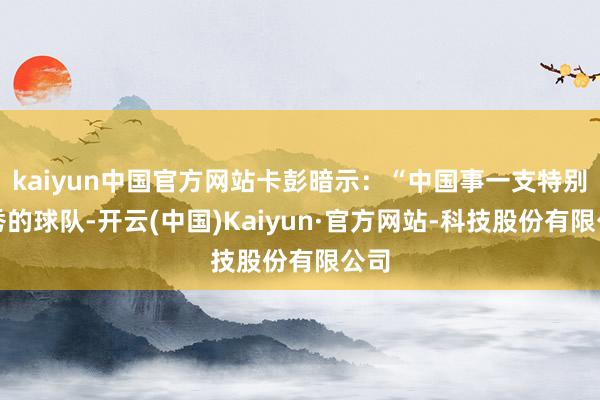 kaiyun中国官方网站卡彭暗示：“中国事一支特别优秀的球队-开云(中国)Kaiyun·官方网站-科技股份有限公司