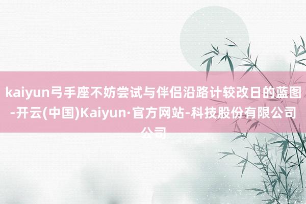 kaiyun弓手座不妨尝试与伴侣沿路计较改日的蓝图-开云(中国)Kaiyun·官方网站-科技股份有限公司