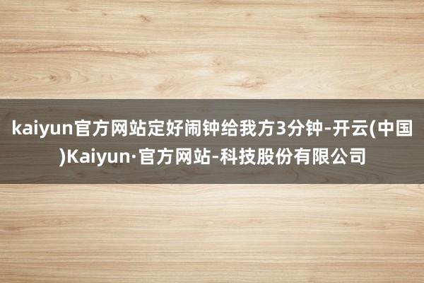 kaiyun官方网站定好闹钟给我方3分钟-开云(中国)Kaiyun·官方网站-科技股份有限公司