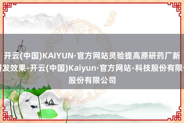 开云(中国)KAIYUN·官方网站灵验提高原研药厂新药研发效果-开云(中国)Kaiyun·官方网站-科技股份有限公司