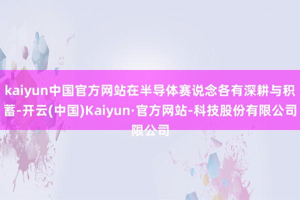 kaiyun中国官方网站在半导体赛说念各有深耕与积蓄-开云(中国)Kaiyun·官方网站-科技股份有限公司