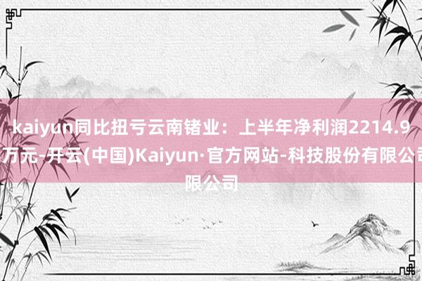 kaiyun同比扭亏云南锗业：上半年净利润2214.98万元-开云(中国)Kaiyun·官方网站-科技股份有限公司