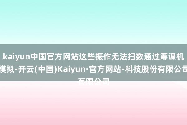 kaiyun中国官方网站这些振作无法扫数通过筹谋机模拟-开云(中国)Kaiyun·官方网站-科技股份有限公司