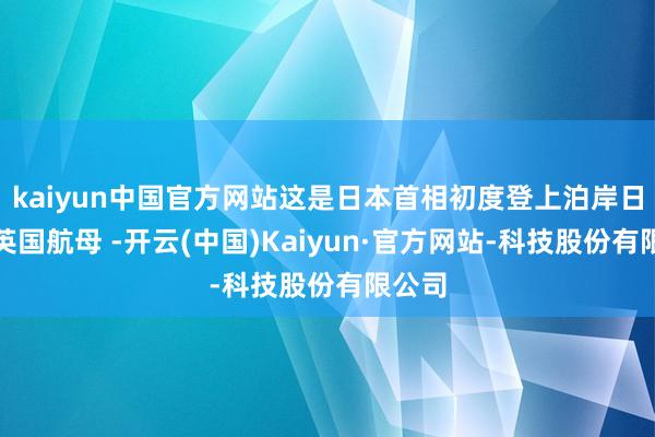 kaiyun中国官方网站这是日本首相初度登上泊岸日本的英国航母 -开云(中国)Kaiyun·官方网站-科技股份有限公司