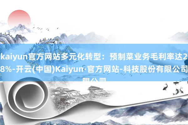 kaiyun官方网站多元化转型：预制菜业务毛利率达28%-开云(中国)Kaiyun·官方网站-科技股份有限公司
