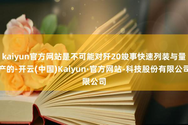 kaiyun官方网站是不可能对歼20竣事快速列装与量产的-开云(中国)Kaiyun·官方网站-科技股份有限公司