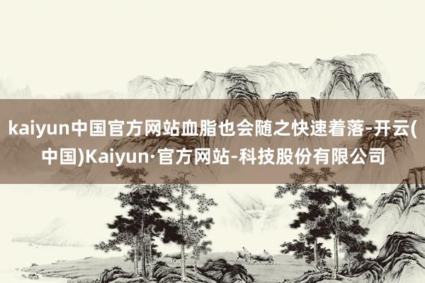 kaiyun中国官方网站血脂也会随之快速着落-开云(中国)Kaiyun·官方网站-科技股份有限公司