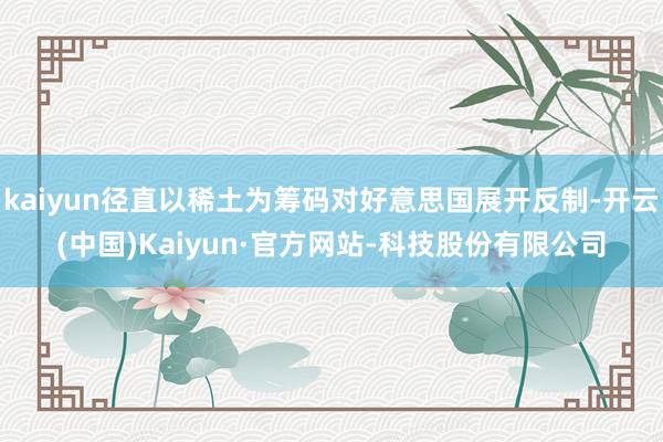 kaiyun径直以稀土为筹码对好意思国展开反制-开云(中国)Kaiyun·官方网站-科技股份有限公司