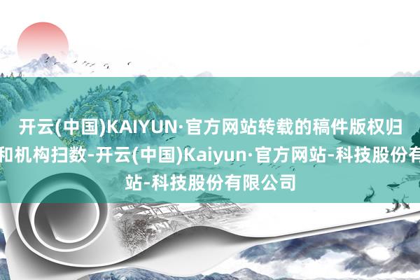 开云(中国)KAIYUN·官方网站转载的稿件版权归原作家和机构扫数-开云(中国)Kaiyun·官方网站-科技股份有限公司