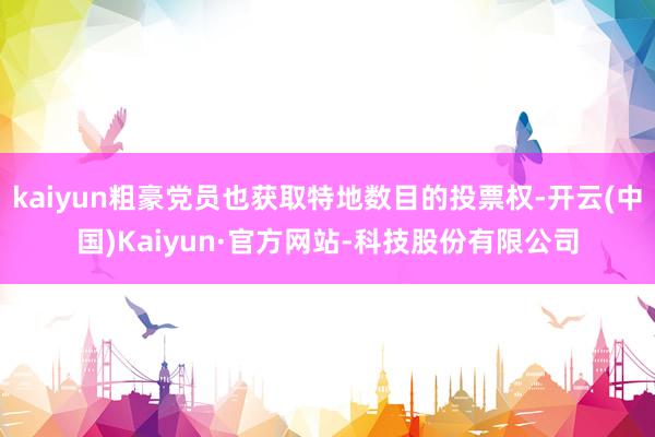 kaiyun粗豪党员也获取特地数目的投票权-开云(中国)Kaiyun·官方网站-科技股份有限公司