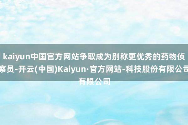 kaiyun中国官方网站争取成为别称更优秀的药物侦察员-开云(中国)Kaiyun·官方网站-科技股份有限公司