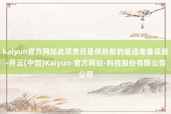 kaiyun官方网站此项责任是供热前的蹙迫准备设施-开云(中国)Kaiyun·官方网站-科技股份有限公司