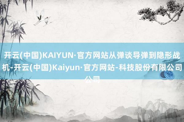 开云(中国)KAIYUN·官方网站从弹谈导弹到隐形战机-开云(中国)Kaiyun·官方网站-科技股份有限公司