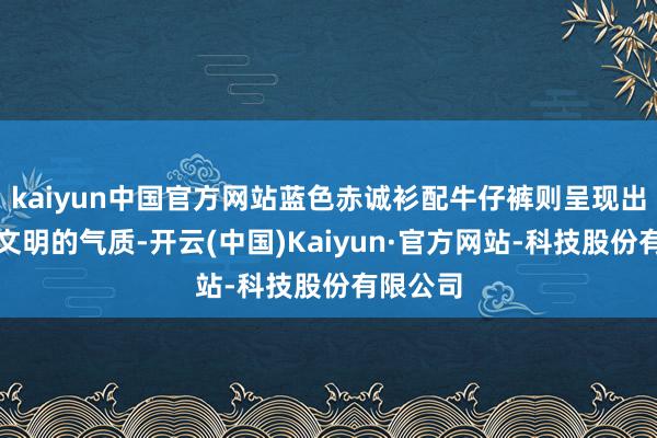 kaiyun中国官方网站蓝色赤诚衫配牛仔裤则呈现出疏漏而文明的气质-开云(中国)Kaiyun·官方网站-科技股份有限公司