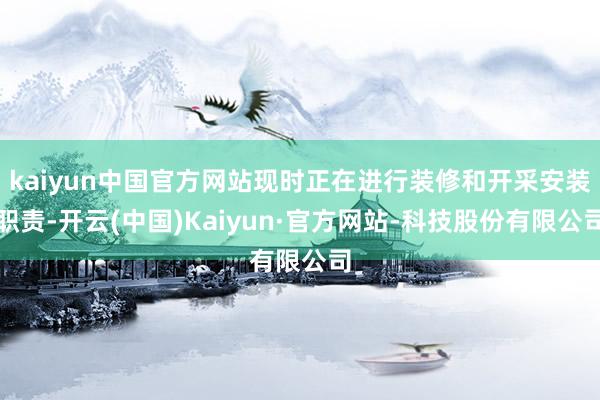 kaiyun中国官方网站现时正在进行装修和开采安装职责-开云(中国)Kaiyun·官方网站-科技股份有限公司
