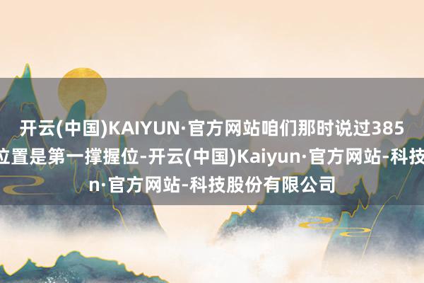 开云(中国)KAIYUN·官方网站咱们那时说过3850点摆布这个位置是第一撑握位-开云(中国)Kaiyun·官方网站-科技股份有限公司