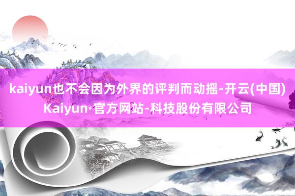kaiyun也不会因为外界的评判而动摇-开云(中国)Kaiyun·官方网站-科技股份有限公司