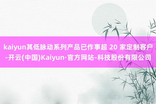 kaiyun其低脉动系列产品已作事超 20 家定制客户-开云(中国)Kaiyun·官方网站-科技股份有限公司
