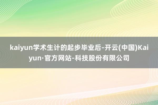 kaiyun学术生计的起步毕业后-开云(中国)Kaiyun·官方网站-科技股份有限公司