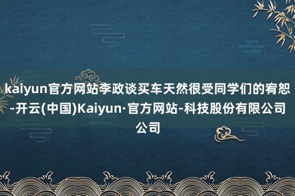 kaiyun官方网站李政谈买车天然很受同学们的宥恕-开云(中国)Kaiyun·官方网站-科技股份有限公司