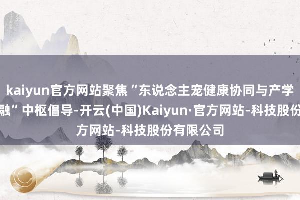 kaiyun官方网站聚焦“东说念主宠健康协同与产学研深度交融”中枢倡导-开云(中国)Kaiyun·官方网站-科技股份有限公司