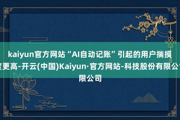 kaiyun官方网站 “AI自动记账”引起的用户揣摸度更高-开云(中国)Kaiyun·官方网站-科技股份有限公司