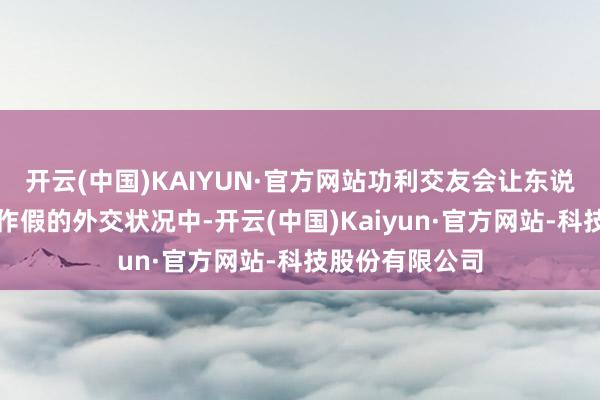 开云(中国)KAIYUN·官方网站功利交友会让东说念主堕入一种作假的外交状况中-开云(中国)Kaiyun·官方网站-科技股份有限公司