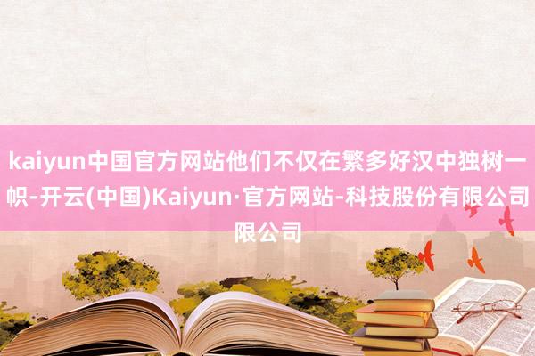 kaiyun中国官方网站他们不仅在繁多好汉中独树一帜-开云(中国)Kaiyun·官方网站-科技股份有限公司