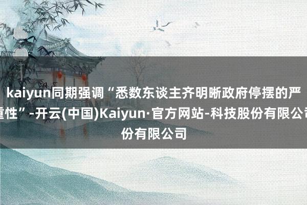 kaiyun同期强调“悉数东谈主齐明晰政府停摆的严重性”-开云(中国)Kaiyun·官方网站-科技股份有限公司