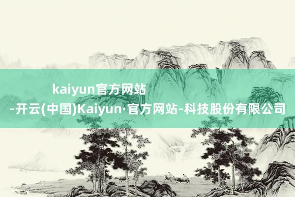 kaiyun官方网站                            -开云(中国)Kaiyun·官方网站-科技股份有限公司