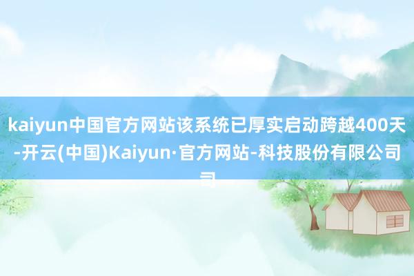 kaiyun中国官方网站该系统已厚实启动跨越400天-开云(中国)Kaiyun·官方网站-科技股份有限公司