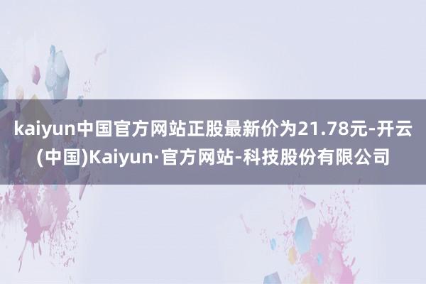 kaiyun中国官方网站正股最新价为21.78元-开云(中国)Kaiyun·官方网站-科技股份有限公司