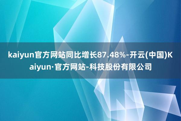 kaiyun官方网站同比增长87.48%-开云(中国)Kaiyun·官方网站-科技股份有限公司