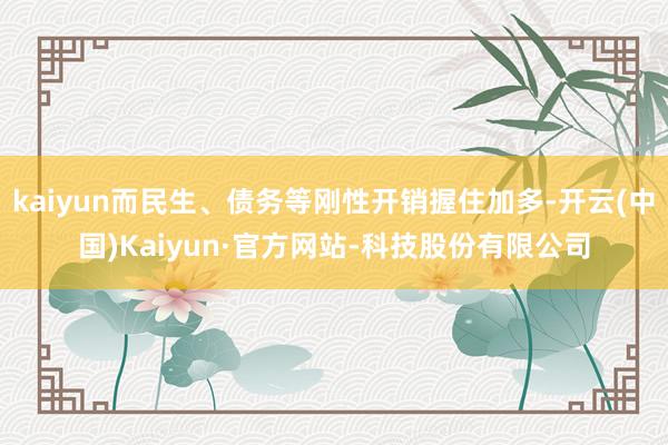 kaiyun而民生、债务等刚性开销握住加多-开云(中国)Kaiyun·官方网站-科技股份有限公司