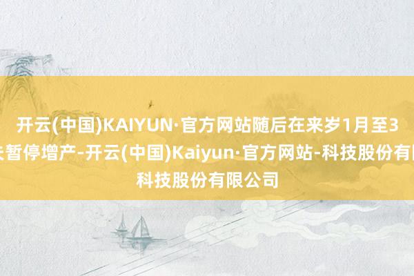 开云(中国)KAIYUN·官方网站随后在来岁1月至3月工夫暂停增产-开云(中国)Kaiyun·官方网站-科技股份有限公司