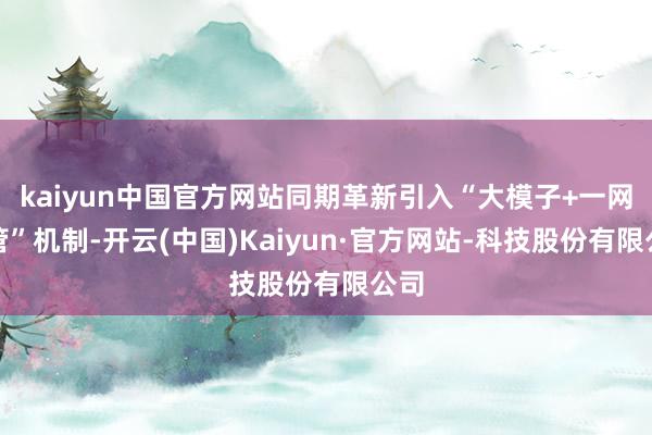 kaiyun中国官方网站同期革新引入“大模子+一网统管”机制-开云(中国)Kaiyun·官方网站-科技股份有限公司