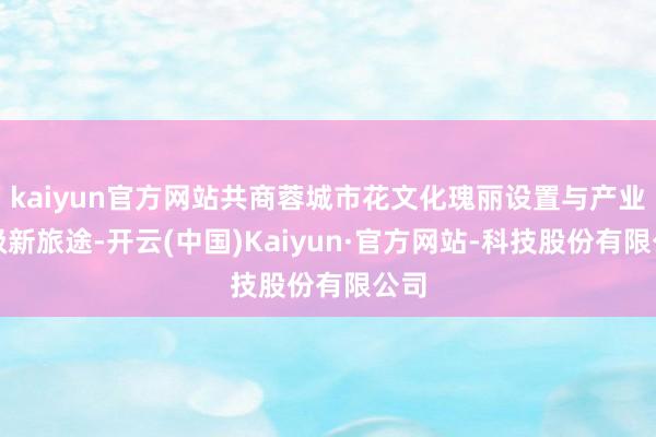 kaiyun官方网站共商蓉城市花文化瑰丽设置与产业升级新旅途-开云(中国)Kaiyun·官方网站-科技股份有限公司