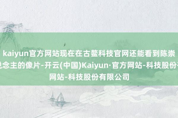 kaiyun官方网站现在在古鳌科技官网还能看到陈崇军本东说念主的像片-开云(中国)Kaiyun·官方网站-科技股份有限公司