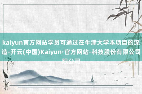 kaiyun官方网站学员可通过在牛津大学本项目的深造-开云(中国)Kaiyun·官方网站-科技股份有限公司