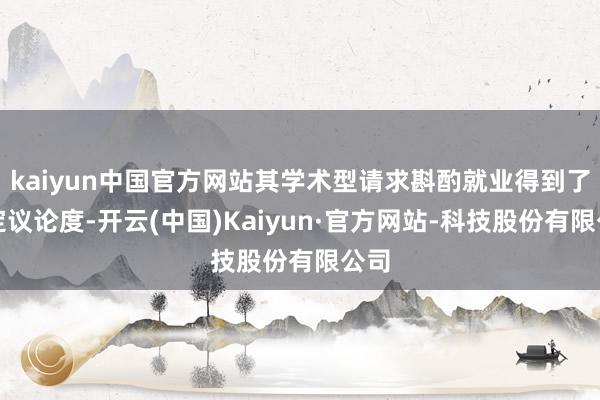 kaiyun中国官方网站其学术型请求斟酌就业得到了一定议论度-开云(中国)Kaiyun·官方网站-科技股份有限公司