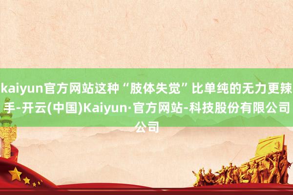 kaiyun官方网站这种“肢体失觉”比单纯的无力更辣手-开云(中国)Kaiyun·官方网站-科技股份有限公司