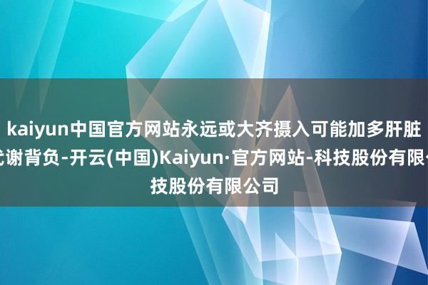 kaiyun中国官方网站永远或大齐摄入可能加多肝脏的代谢背负-开云(中国)Kaiyun·官方网站-科技股份有限公司