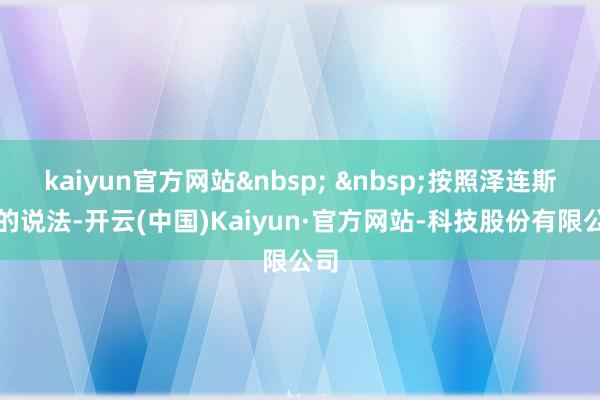 kaiyun官方网站&nbsp; &nbsp;按照泽连斯基的说法-开云(中国)Kaiyun·官方网站-科技股份有限公司