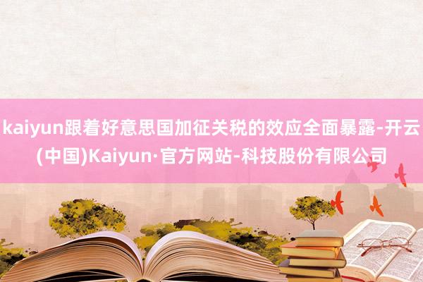 kaiyun跟着好意思国加征关税的效应全面暴露-开云(中国)Kaiyun·官方网站-科技股份有限公司