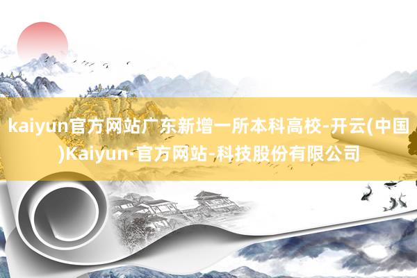 kaiyun官方网站广东新增一所本科高校-开云(中国)Kaiyun·官方网站-科技股份有限公司