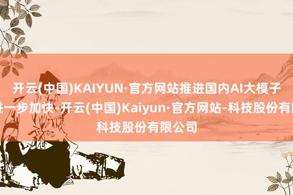 开云(中国)KAIYUN·官方网站推进国内AI大模子开垦进一步加快-开云(中国)Kaiyun·官方网站-科技股份有限公司