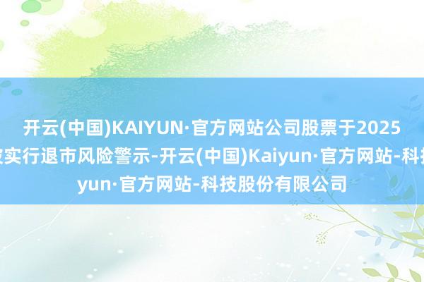 开云(中国)KAIYUN·官方网站公司股票于2025年3月26日起被实行退市风险警示-开云(中国)Kaiyun·官方网站-科技股份有限公司