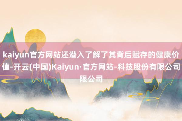 kaiyun官方网站还潜入了解了其背后赋存的健康价值-开云(中国)Kaiyun·官方网站-科技股份有限公司