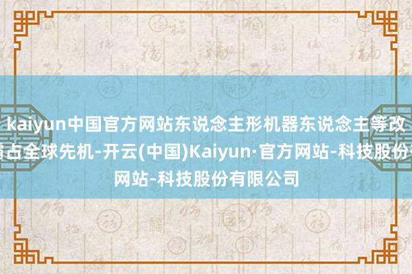 kaiyun中国官方网站东说念主形机器东说念主等改日产业霸占全球先机-开云(中国)Kaiyun·官方网站-科技股份有限公司